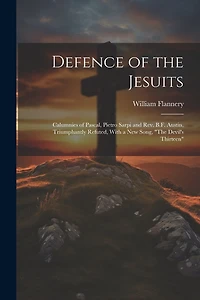 Defence of the Jesuits: Calumnies of Pascal, Pietro Sarpi and Rev. B.F. Austin, Triumphantly Refuted, With a new Song