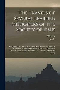 The Travels of Several Learned Missioners of the Society of Jesus: Into Divers Parts of the Archipelago, India, China, and America. Containing a General Description of the Most Remarkable Towns; With a Particular Account of the Customs, Manners and Religi