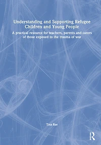 Understanding and Supporting Refugee Children and Young People: A practical resource for teachers, parents and carers of those exposed to the trauma of war