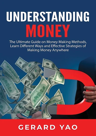 Understanding Money: The Ultimate Guide on Money Making Methods, Learn Different Ways and Effective Strategies of Making Money Anywhere