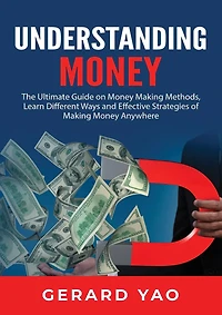 Understanding Money: The Ultimate Guide on Money Making Methods, Learn Different Ways and Effective Strategies of Making Money Anywhere
