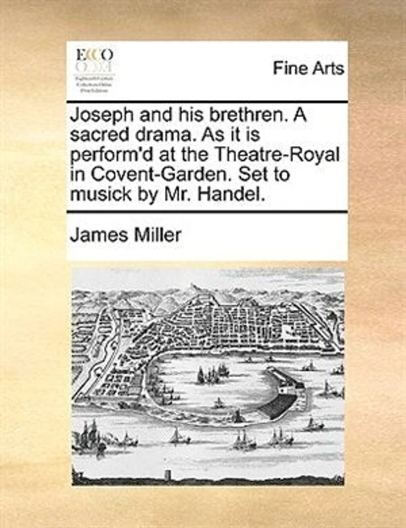 Joseph and his Brethren. A Sacred Drama. As it is Performed, at the Theatre-Royal Covent Garden. Set to Musick by Mr. Handel