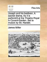Joseph and his Brethren. A Sacred Drama. As it is Performed, at the Theatre-Royal Covent Garden. Set to Musick by Mr. Handel