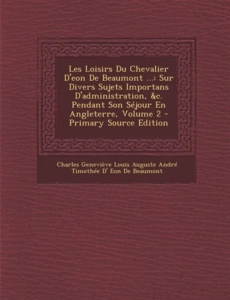 Les Loisirs Du Chevalier D'eon De Beaumont ...: Sur Divers Sujets Importans D'administration, &c. Pendant Son Séjour En Angleterre, Volume 2 - Prim