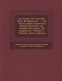 Les Loisirs Du Chevalier D'eon De Beaumont ...: Sur Divers Sujets Importans D'administration, &c. Pendant Son Séjour En Angleterre, Volume 2 - Prim