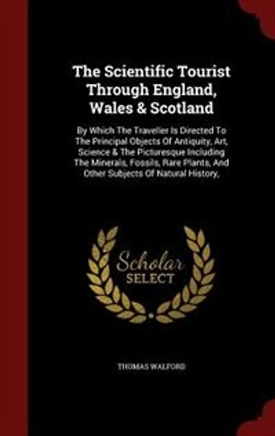 The Scientific Tourist Through England, Wales & Scotland: By Which Traveller Is Directed To Principal Objects Of Antiquity, Art, Science Pictur