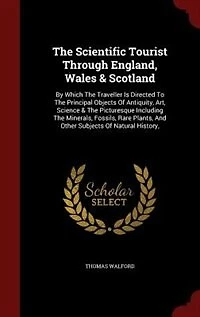 The Scientific Tourist Through England, Wales & Scotland: By Which Traveller Is Directed To Principal Objects Of Antiquity, Art, Science Pictur