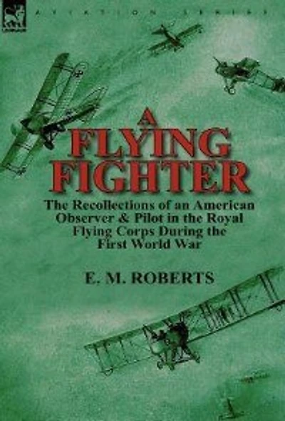 A Flying Fighter: the Recollections of an American Observer & Pilot Royal Corps During First World War