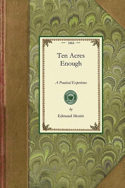 Ten Acres Enough: A Practical Experience, Showing How a Very Small Farm May Be Made to Keep a Very Large Family. With Extensive and Profitable Experience In the Cultivation of the Smaller Fruits.