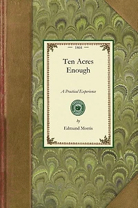 Ten Acres Enough: A Practical Experience, Showing How a Very Small Farm May Be Made to Keep a Very Large Family. With Extensive and Profitable Experience In the Cultivation of the Smaller Fruits.