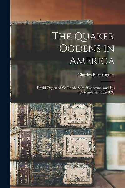 The Quaker Ogdens in America: David Ogden of Ye Goode Ship "Welcome" and His Descendants 1682-1897