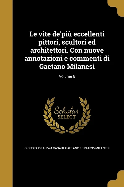 Le vite de'più eccellenti pittori, scultori ed architettori. Con nuove annotazioni e commenti di Gaetano Milanesi; Volume 6