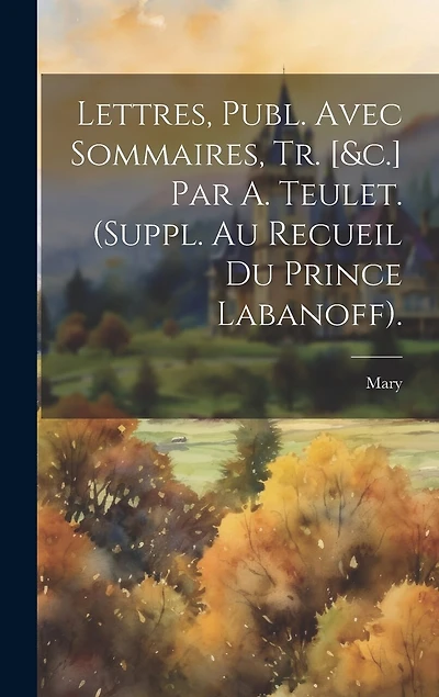 Lettres, Publ. Avec Sommaires, Tr. [&c.] Par A. Teulet. (Suppl. Au Recueil Du Prince Labanoff).