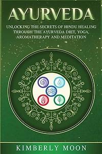Ayurveda: Unlocking The Secrets Of Hindu Healing Through The Ayurveda Diet, Yoga, Aromatherapy, And Meditation