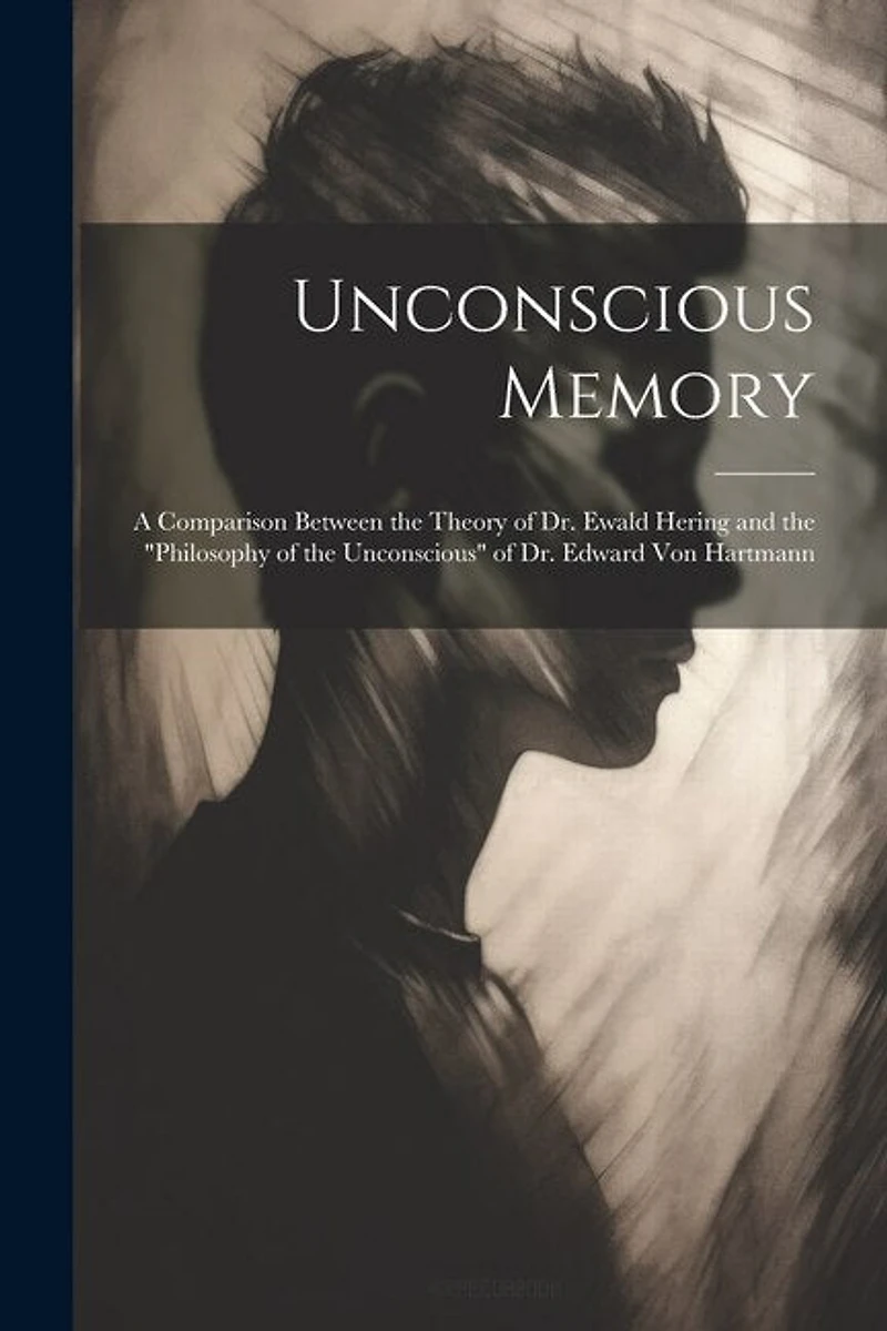 Unconscious Memory: A Comparison Between the Theory of Dr. Ewald Hering and the "Philosophy of the Unconscious" of Dr. Edward Von Hartmann