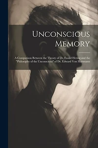 Unconscious Memory: A Comparison Between the Theory of Dr. Ewald Hering and the "Philosophy of the Unconscious" of Dr. Edward Von Hartmann