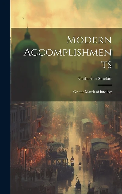 Modern Accomplishments: Or, the March of Intellect