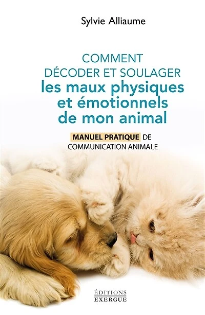 Comment décoder et soulager les maux physiques émotionnels de mon animal - Manuel pratique communication animale