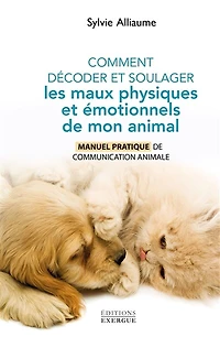 Comment décoder et soulager les maux physiques émotionnels de mon animal - Manuel pratique communication animale