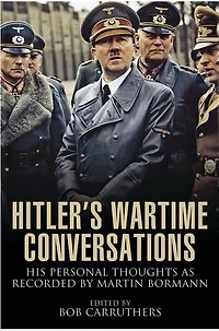 Hitler's Wartime Conversations: His Personal Thoughts As Recorded By Martin Bormann