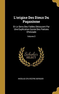 L'origine Des Dieux Du Paganisme: Et Le Sens Fables Découvert Par Une Explication Suivie Poësies D'hésiode; Volume 2