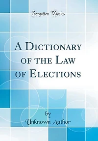 A Dictionary of the Law of Elections (Classic Reprint)