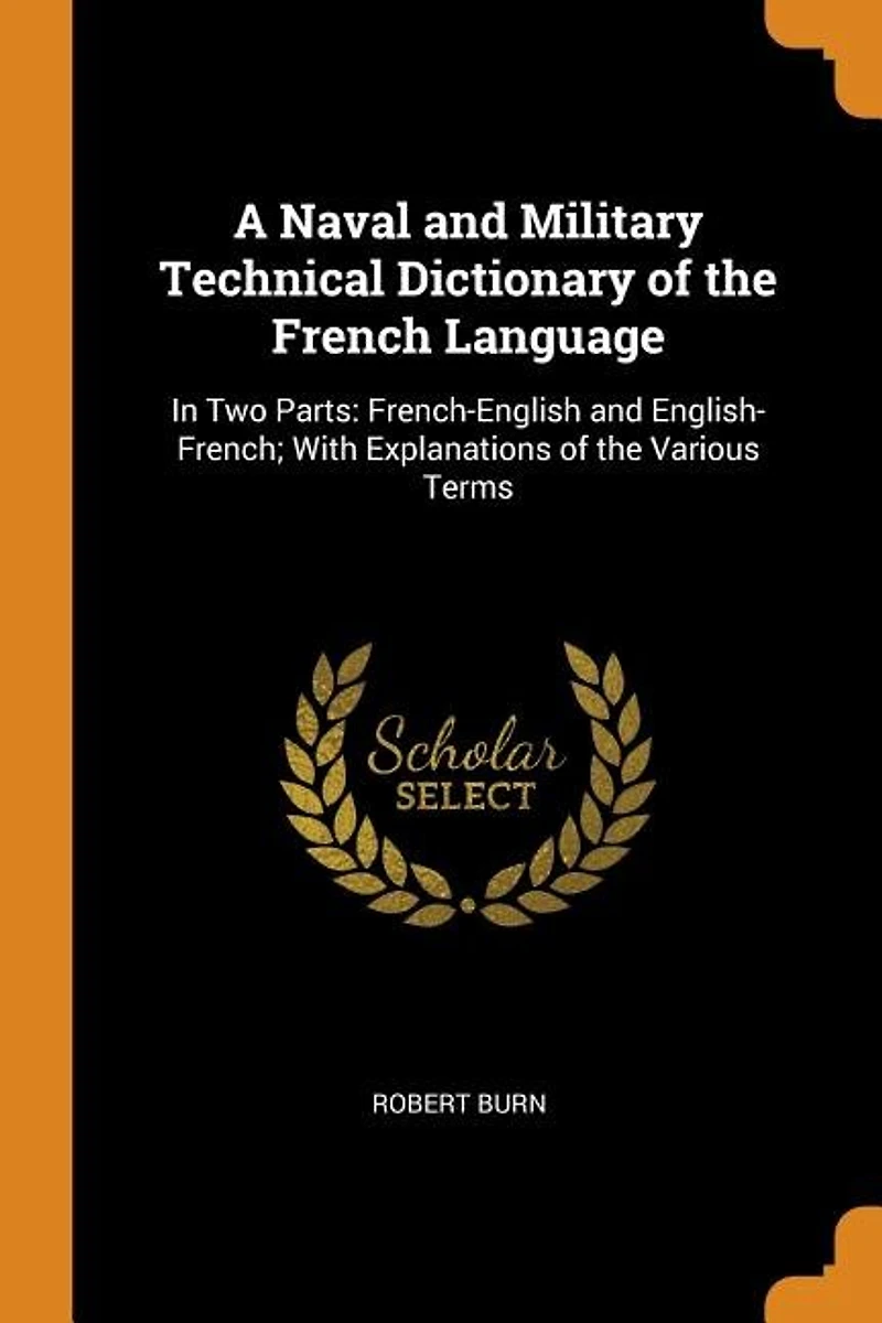 A Naval and Military Technical Dictionary of the French Language: In Two Parts: French-English and English-French; With Explanations of the Various Terms