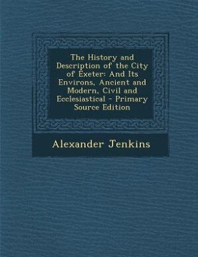 The History and Description of the City of Exeter: And Its Environs, Ancient and Modern, Civil and Ecclesiastical - Primary Source Edition