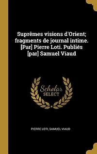 Suprêmes visions d'Orient; fragments de journal intime. [par] Pierre Loti. Publiés Samuel Viaud