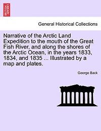 Narrative of the Arctic Land Expedition to Mouth Great Fish River, and Along Shores Ocean, Years 1833, 1834 1835