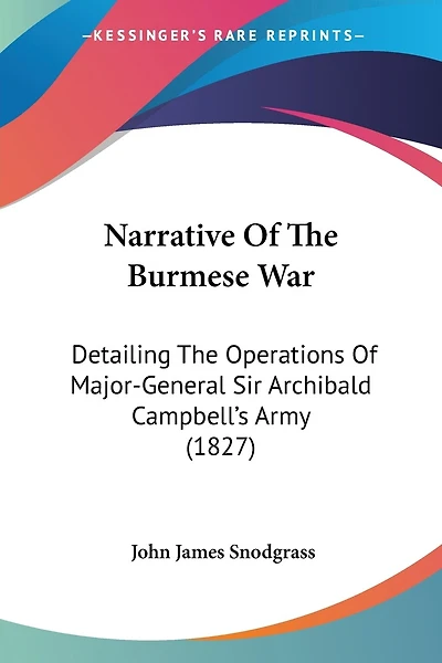 Narrative Of The Burmese War: Detailing The Operations Of Major-General Sir Archibald Campbell's Army (1827)