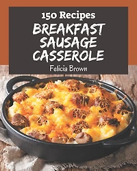 150 Breakfast Sausage Casserole Recipes: Breakfast Sausage Casserole Cookbook - Where Passion for Cooking Begins