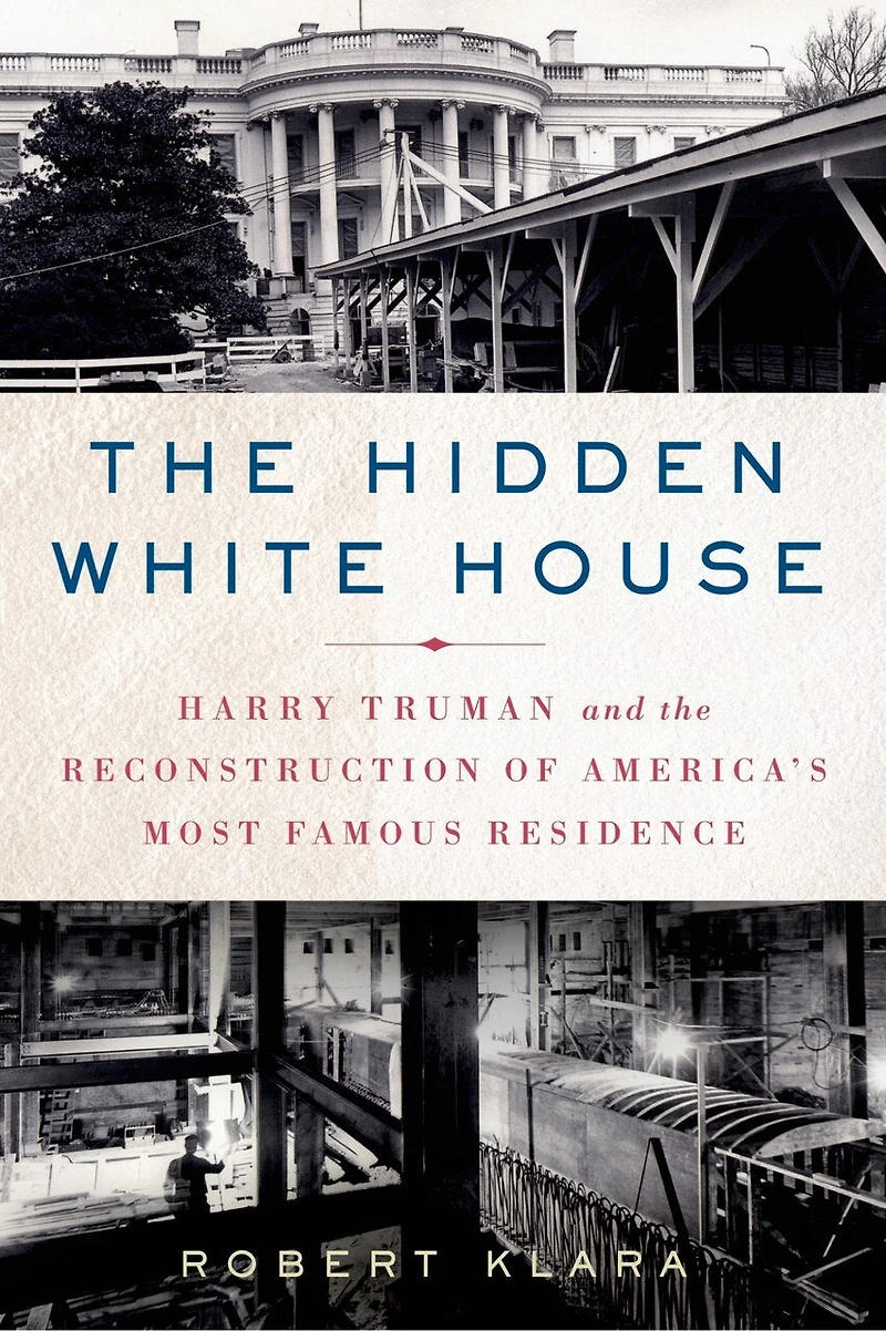 the Hidden White House: Harry Truman and Reconstruction of America’s Most Famous Residence