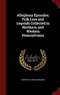 Allegheny Episodes: Folk Lore And Legends Collected Northern Western Pennsylvania