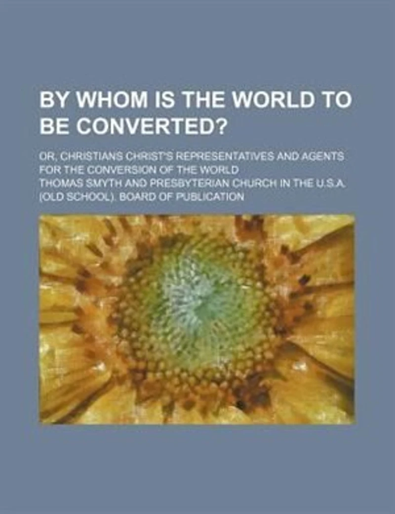 By Whom Is the World to Be Converted?: Or Christians Christ's Representatives and Agents for Conversion of (Classic Reprint)