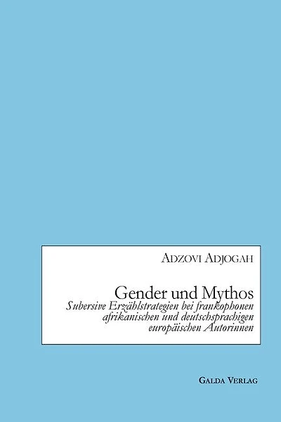 Gender und Mythos: Subversive Erzählstrategien bei frankophonen afrikanischen und deutschsprachigen europäischen Autorinnen