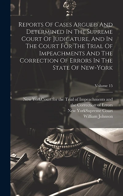 Reports Of Cases Argued And Determined In The Supreme Court Of Judicature, And In The Court For The Trial Of Impeachments And The Correction Of Errors In The State Of New-york; Volume 15