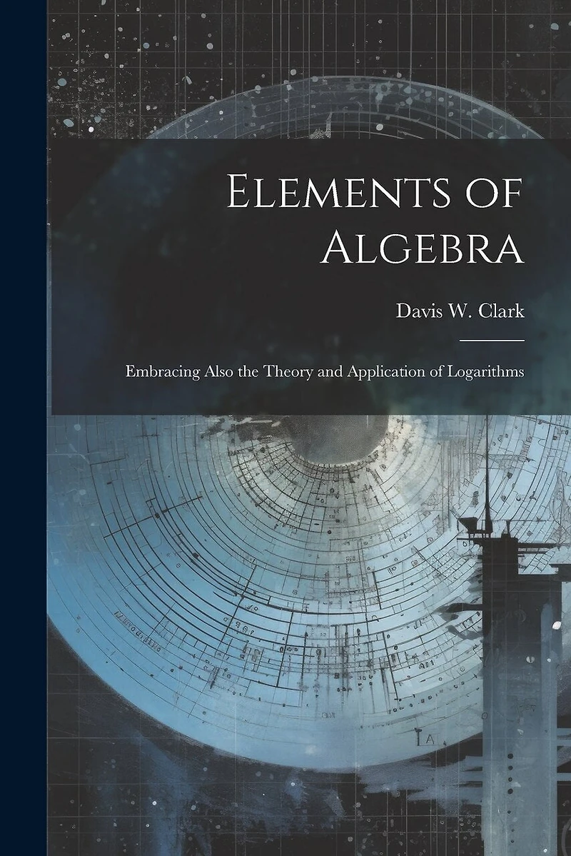 Elements of Algebra: Embracing Also the Theory and Application of Logarithms
