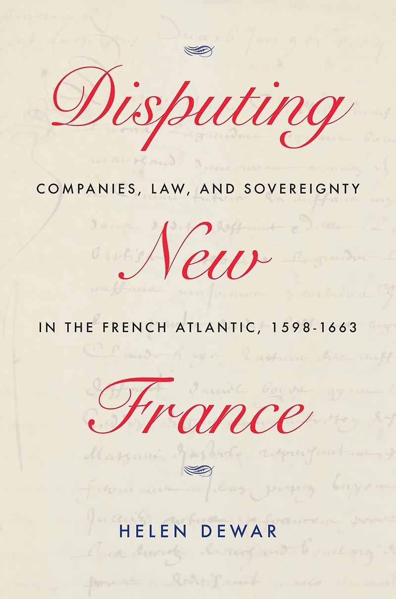 Disputing New France: Companies, Law, And Sovereignty The French Atlantic, 1598-1663
