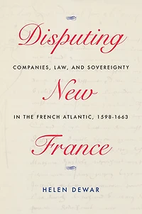 Disputing New France: Companies, Law, And Sovereignty The French Atlantic, 1598-1663