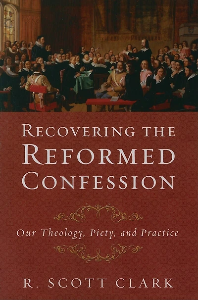 Recovering the Reformed Confession: Our Theology, Piety, and Practice