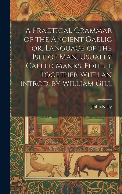A Practical Grammar of the Ancient Gaelic or, Language of the Isle of Man, Usually Called Manks. Edited, Together With an Introd. by William Gill