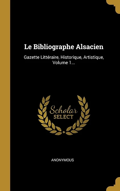 Le Bibliographe Alsacien: Gazette Littéraire, Historique, Artistique, Volume 1...