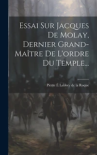 Essai Sur Jacques De Molay, Dernier Grand-maître De L'ordre Du Temple...