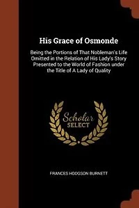 His Grace of Osmonde: Being the Portions That Nobleman's Life Omitted Relation Lady's Story Presented to