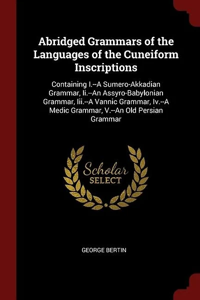 Abridged Grammars of the Languages of the Cuneiform Inscriptions: Containing I.-A Sumero-Akkadian Grammar, Ii.-An Assyro-Babylonian Grammar