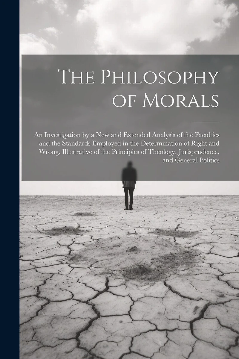 The Philosophy of Morals: An Investigation by a New and Extended Analysis of the Faculties and the Standards Employed in the Determination of Right and Wrong, Illustrative of the Principles of Theology, Jurisprudence, and General Politics