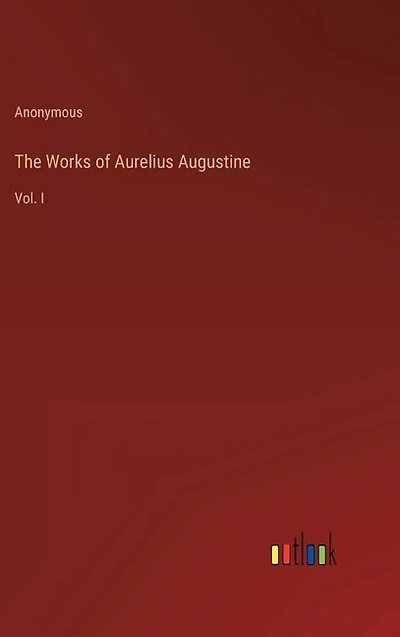 The Works of Aurelius Augustine: Vol. I