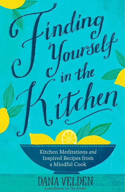 Finding Yourself the Kitchen: Kitchen Meditations and Inspired Recipes from a Mindful Cook