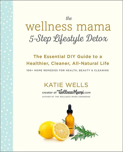 The Wellness Mama 5-Step Lifestyle Detox: Essential DIY Guide to a Healthier, Cleaner, All-Natural Life